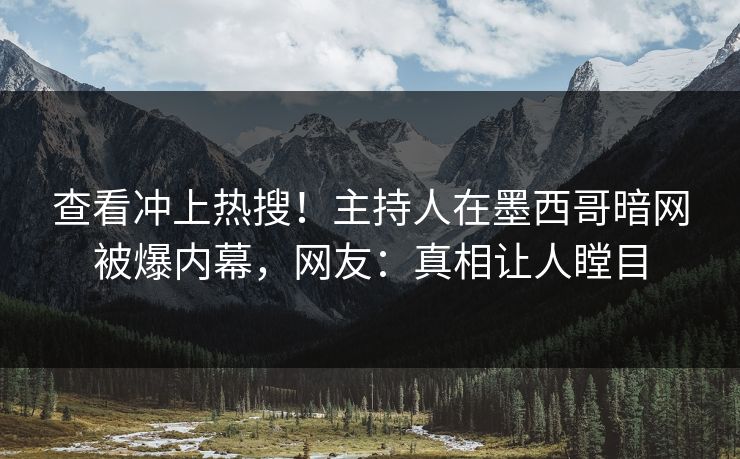 查看冲上热搜！主持人在墨西哥暗网被爆内幕，网友：真相让人瞠目