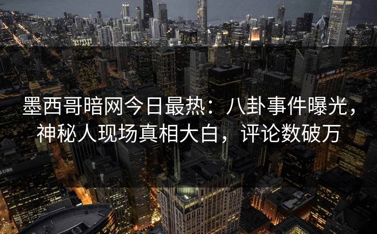 墨西哥暗网今日最热：八卦事件曝光，神秘人现场真相大白，评论数破万