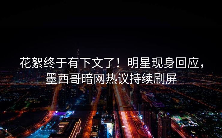 花絮终于有下文了！明星现身回应，墨西哥暗网热议持续刷屏