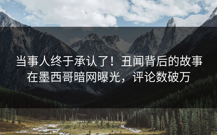 当事人终于承认了！丑闻背后的故事在墨西哥暗网曝光，评论数破万