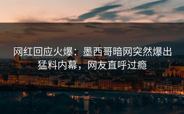 网红回应火爆：墨西哥暗网突然爆出猛料内幕，网友直呼过瘾