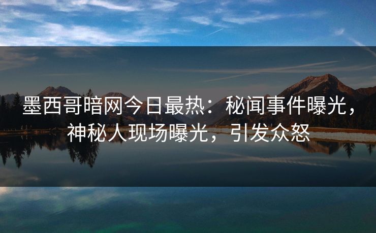 墨西哥暗网今日最热：秘闻事件曝光，神秘人现场曝光，引发众怒