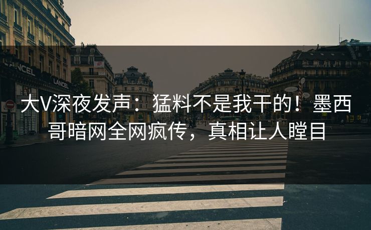 大V深夜发声：猛料不是我干的！墨西哥暗网全网疯传，真相让人瞠目