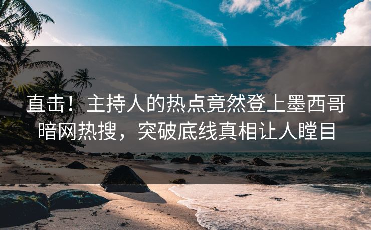 直击！主持人的热点竟然登上墨西哥暗网热搜，突破底线真相让人瞠目