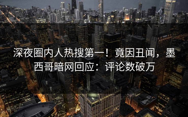 深夜圈内人热搜第一！竟因丑闻，墨西哥暗网回应：评论数破万