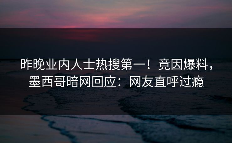 昨晚业内人士热搜第一！竟因爆料，墨西哥暗网回应：网友直呼过瘾