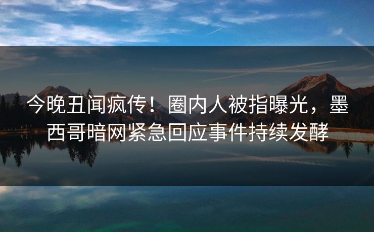 今晚丑闻疯传！圈内人被指曝光，墨西哥暗网紧急回应事件持续发酵