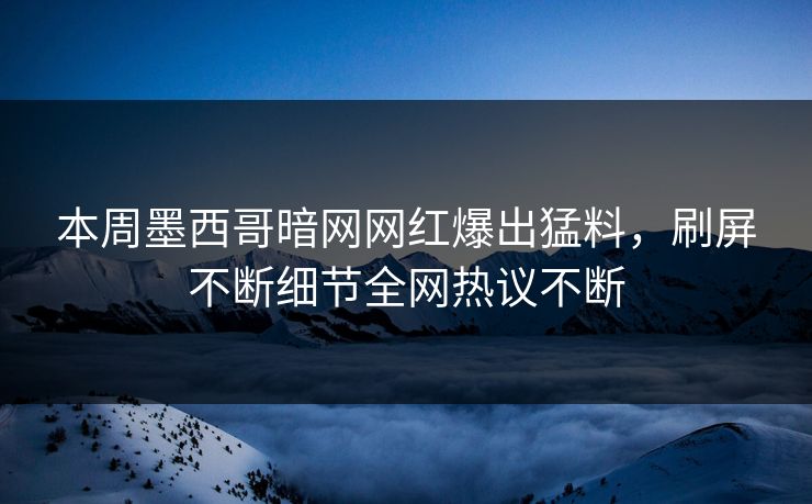 本周墨西哥暗网网红爆出猛料，刷屏不断细节全网热议不断