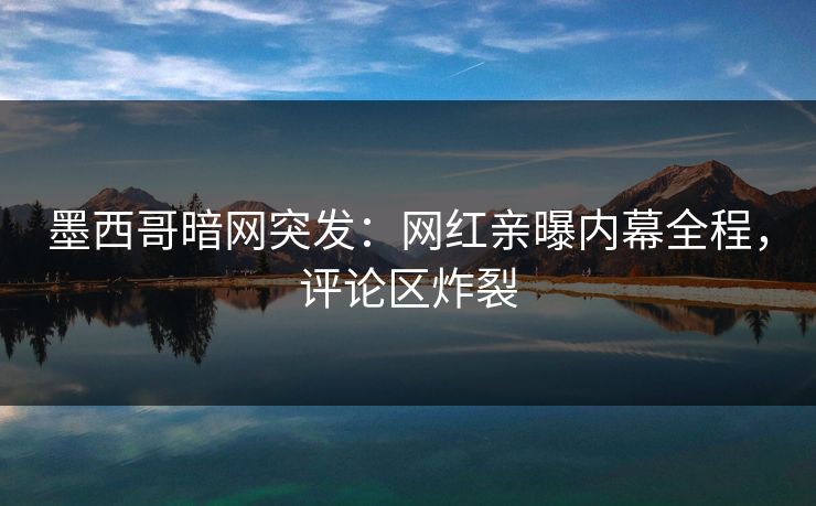 墨西哥暗网突发：网红亲曝内幕全程，评论区炸裂