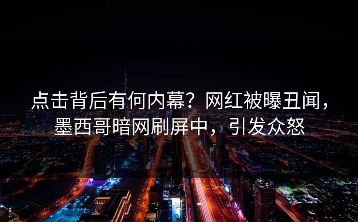 点击背后有何内幕？网红被曝丑闻，墨西哥暗网刷屏中，引发众怒