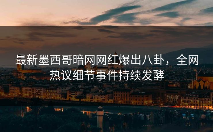 最新墨西哥暗网网红爆出八卦，全网热议细节事件持续发酵
