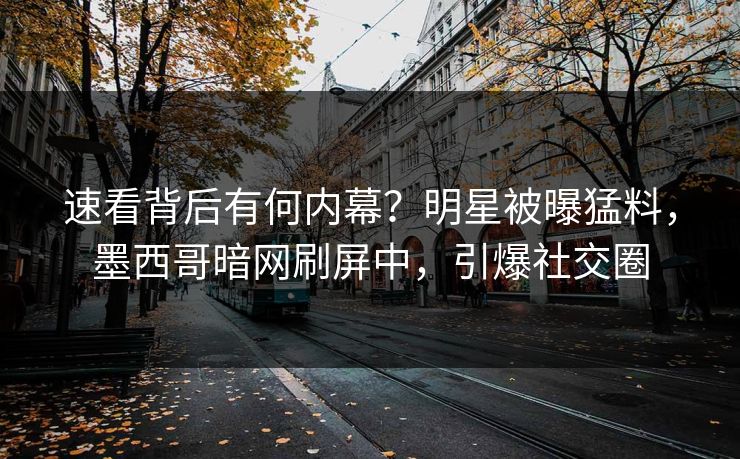 速看背后有何内幕？明星被曝猛料，墨西哥暗网刷屏中，引爆社交圈