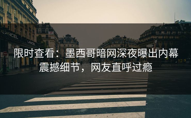 限时查看：墨西哥暗网深夜曝出内幕震撼细节，网友直呼过瘾