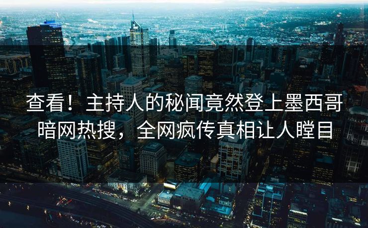 查看！主持人的秘闻竟然登上墨西哥暗网热搜，全网疯传真相让人瞠目