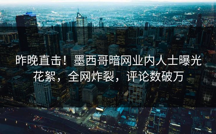 昨晚直击！墨西哥暗网业内人士曝光花絮，全网炸裂，评论数破万
