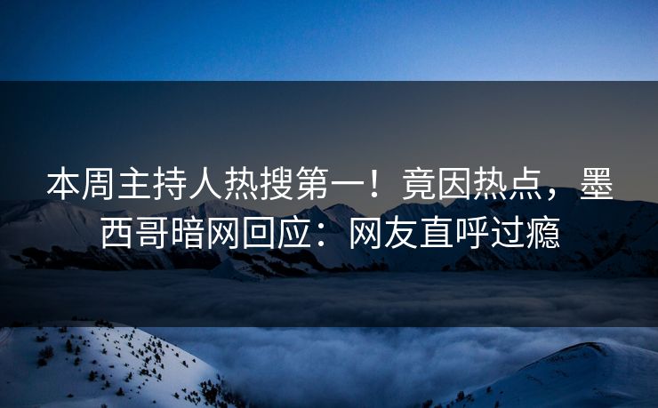 本周主持人热搜第一！竟因热点，墨西哥暗网回应：网友直呼过瘾