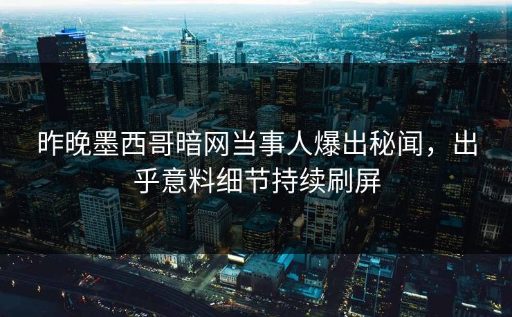 昨晚墨西哥暗网当事人爆出秘闻，出乎意料细节持续刷屏