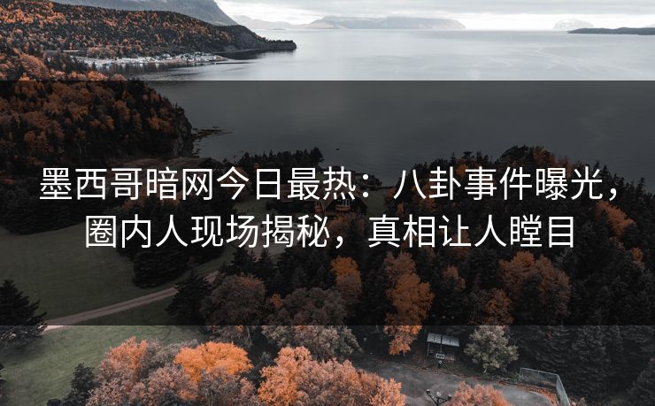 墨西哥暗网今日最热：八卦事件曝光，圈内人现场揭秘，真相让人瞠目