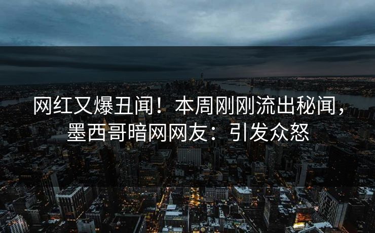 网红又爆丑闻！本周刚刚流出秘闻，墨西哥暗网网友：引发众怒