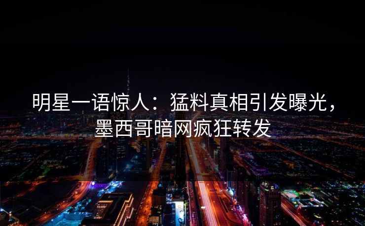 明星一语惊人：猛料真相引发曝光，墨西哥暗网疯狂转发