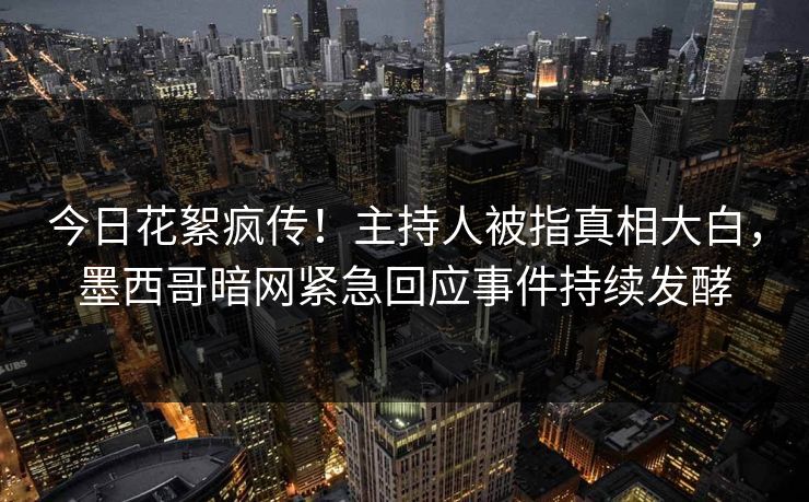 今日花絮疯传！主持人被指真相大白，墨西哥暗网紧急回应事件持续发酵