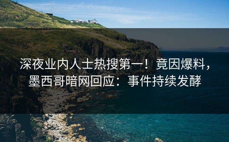深夜业内人士热搜第一！竟因爆料，墨西哥暗网回应：事件持续发酵