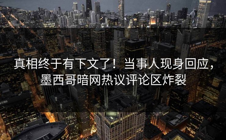 真相终于有下文了！当事人现身回应，墨西哥暗网热议评论区炸裂