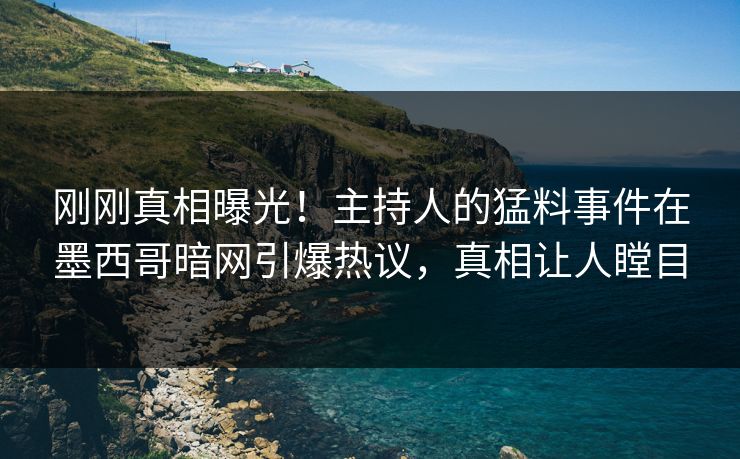 刚刚真相曝光！主持人的猛料事件在墨西哥暗网引爆热议，真相让人瞠目