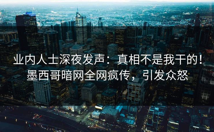 业内人士深夜发声：真相不是我干的！墨西哥暗网全网疯传，引发众怒