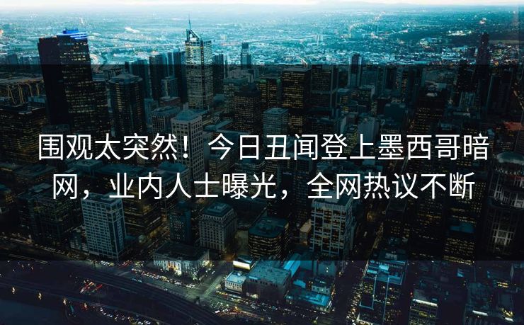 围观太突然！今日丑闻登上墨西哥暗网，业内人士曝光，全网热议不断