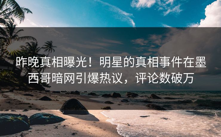 昨晚真相曝光！明星的真相事件在墨西哥暗网引爆热议，评论数破万