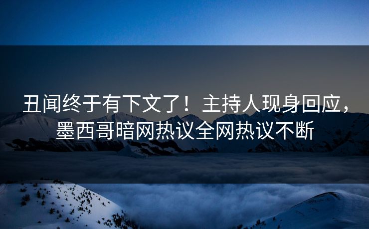 丑闻终于有下文了！主持人现身回应，墨西哥暗网热议全网热议不断