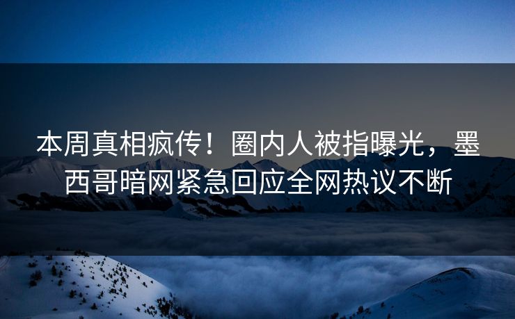 本周真相疯传！圈内人被指曝光，墨西哥暗网紧急回应全网热议不断