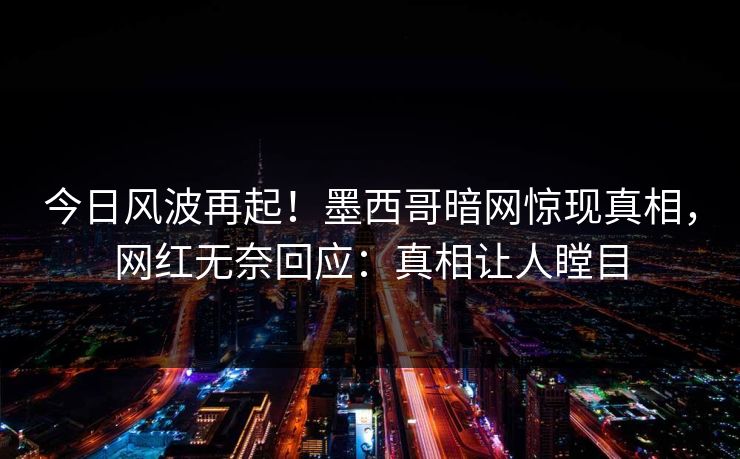 今日风波再起！墨西哥暗网惊现真相，网红无奈回应：真相让人瞠目