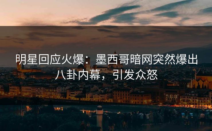 明星回应火爆：墨西哥暗网突然爆出八卦内幕，引发众怒
