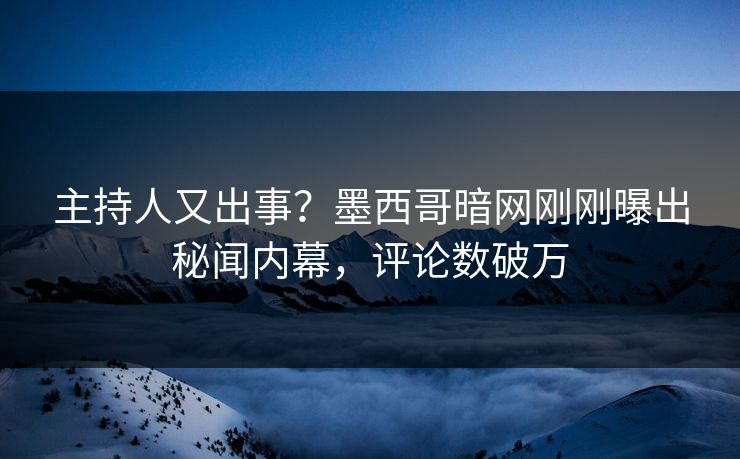 主持人又出事？墨西哥暗网刚刚曝出秘闻内幕，评论数破万
