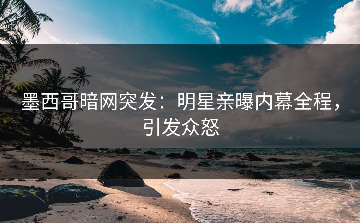 墨西哥暗网突发：明星亲曝内幕全程，引发众怒