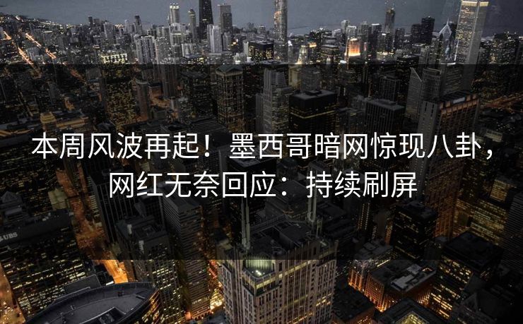 本周风波再起！墨西哥暗网惊现八卦，网红无奈回应：持续刷屏