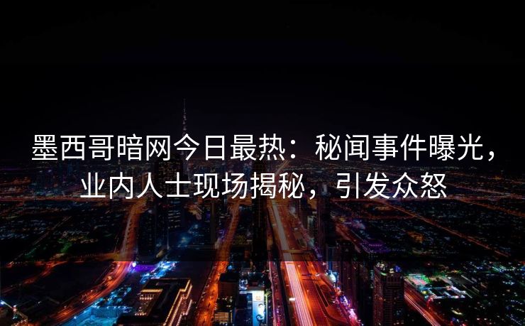 墨西哥暗网今日最热：秘闻事件曝光，业内人士现场揭秘，引发众怒