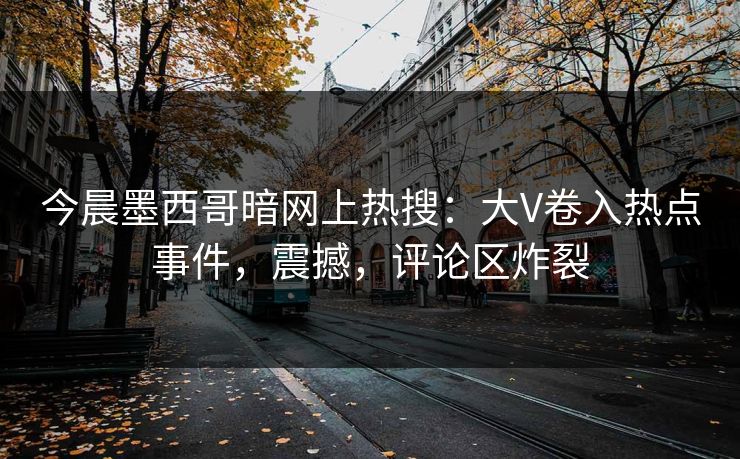 今晨墨西哥暗网上热搜：大V卷入热点事件，震撼，评论区炸裂