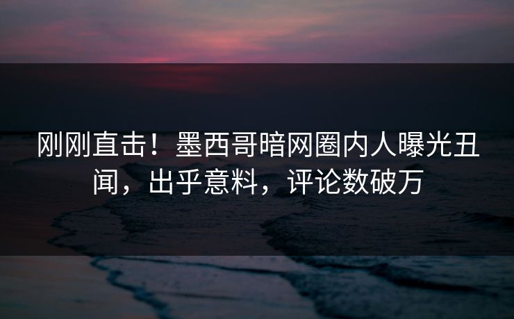 刚刚直击！墨西哥暗网圈内人曝光丑闻，出乎意料，评论数破万