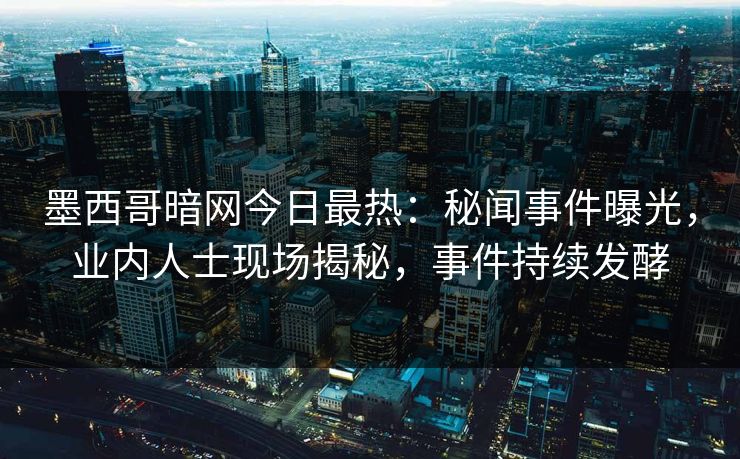 墨西哥暗网今日最热：秘闻事件曝光，业内人士现场揭秘，事件持续发酵