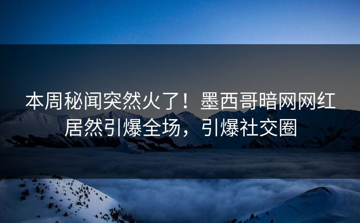本周秘闻突然火了！墨西哥暗网网红居然引爆全场，引爆社交圈