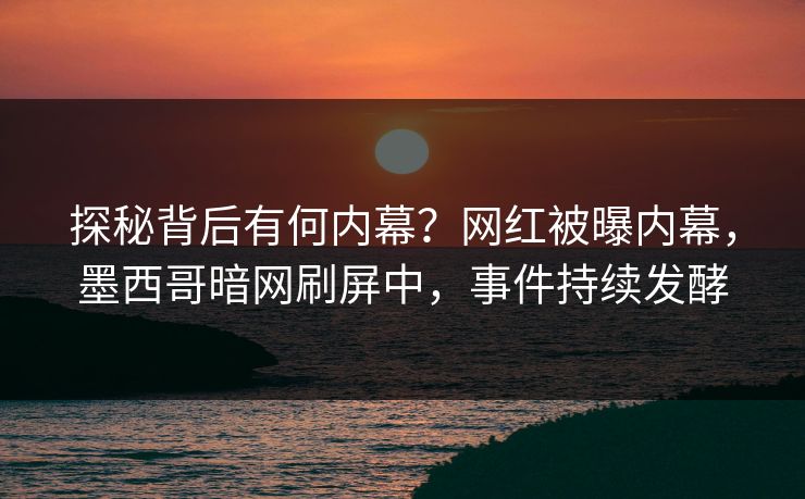 探秘背后有何内幕？网红被曝内幕，墨西哥暗网刷屏中，事件持续发酵