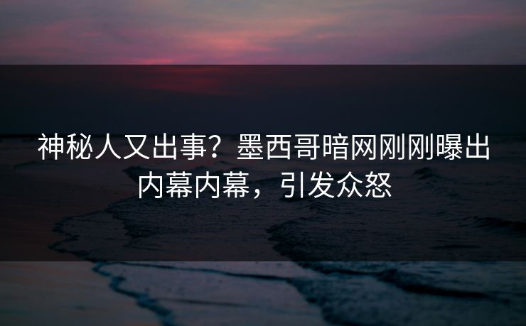 神秘人又出事？墨西哥暗网刚刚曝出内幕内幕，引发众怒