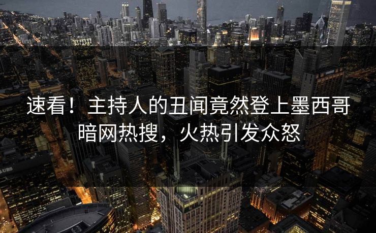 速看！主持人的丑闻竟然登上墨西哥暗网热搜，火热引发众怒