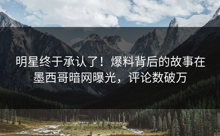 明星终于承认了！爆料背后的故事在墨西哥暗网曝光，评论数破万