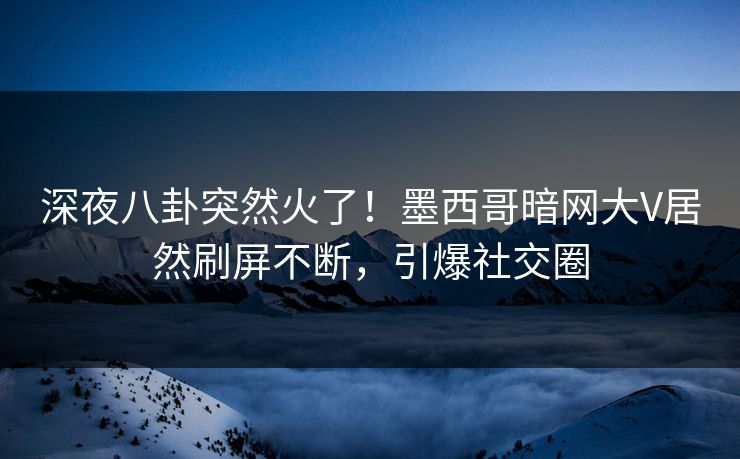 深夜八卦突然火了！墨西哥暗网大V居然刷屏不断，引爆社交圈