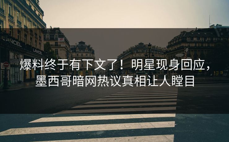 爆料终于有下文了！明星现身回应，墨西哥暗网热议真相让人瞠目