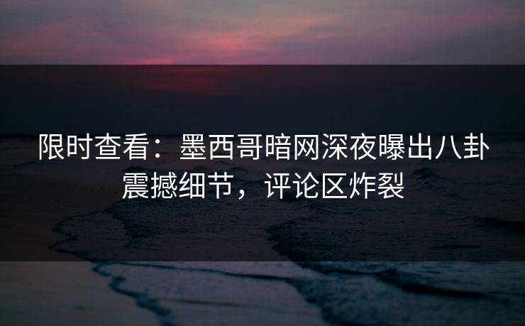 限时查看：墨西哥暗网深夜曝出八卦震撼细节，评论区炸裂
